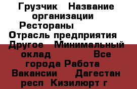 Грузчик › Название организации ­ Рестораны «Hadson» › Отрасль предприятия ­ Другое › Минимальный оклад ­ 15 000 - Все города Работа » Вакансии   . Дагестан респ.,Кизилюрт г.